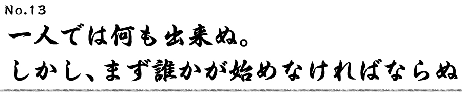 一人では何も出来ぬ。しかし、まず誰かが始めなければならぬ