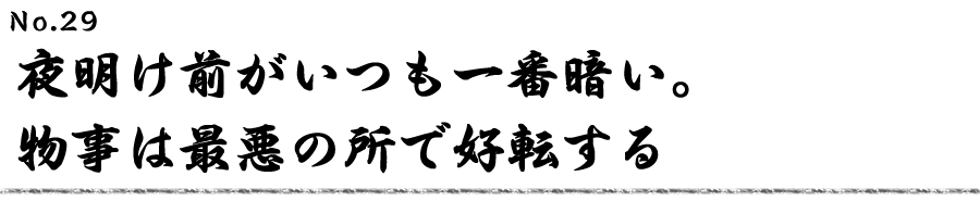 夜明け前がいつも一番暗い。 物事は最悪の所で好転する