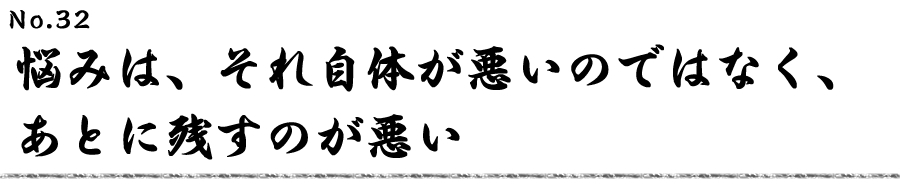 悩みは、それ自体が悪いのではなく、 あとに残すのが悪い