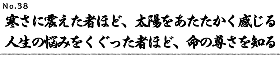 寒さに震えた者ほど、太陽をあたたかく感じる 人生の悩みをくぐった者ほど、命の尊さを知る
