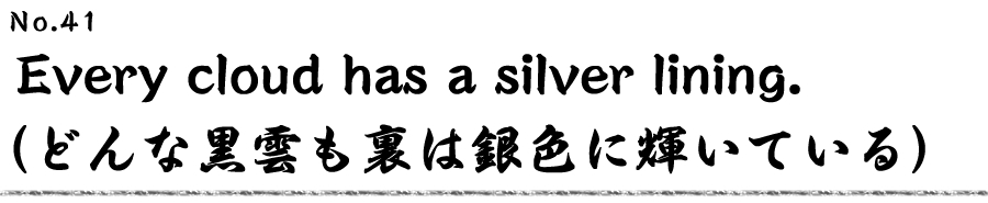 Every cloud has a silver lining. （どんな黒雲も裏は銀色に輝いている）