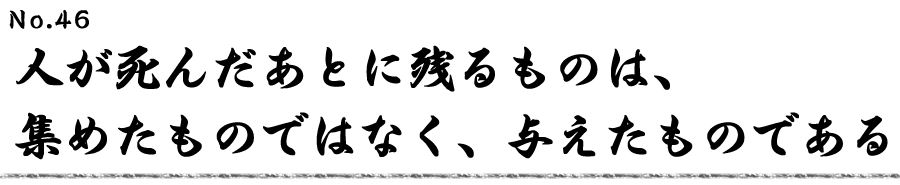 人が死んだあとに残るものは、 集めたものではなく、与えたものである