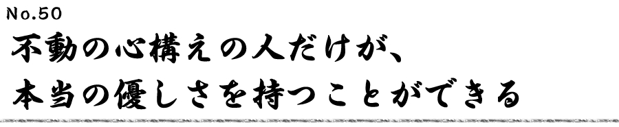 不動の心構えの人だけが、本当の優しさを持つことができる