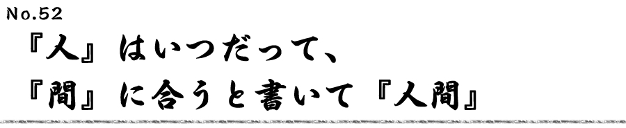 『人』はいつだって、『間』に合うと書いて『人間』