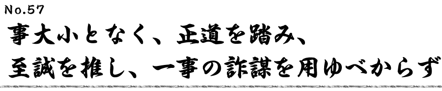 事大小となく、正道を踏み、至誠を推し、一事の詐謀を用ゆべからず