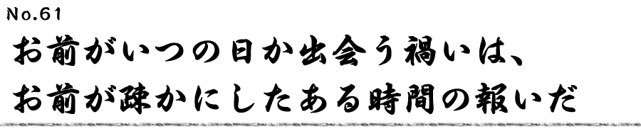 お前がいつの日か出会う禍いは、お前が疎かにしたある時間の報いだ