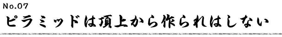ピラミッドは頂上から作られはしない