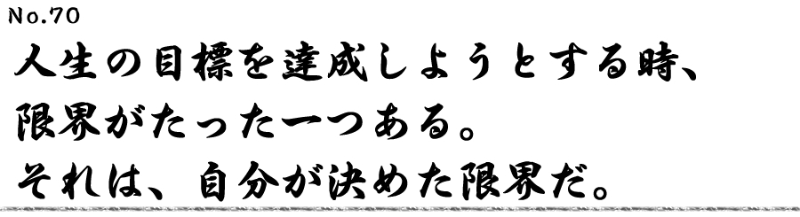 人生の目標を達成しようとする時、限界がたった一つある。それは、自分が決めた限界だ。