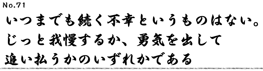 いつまでも続く不幸というものはない。じっと我慢するか、勇気を出して追い払うかのいずれかである