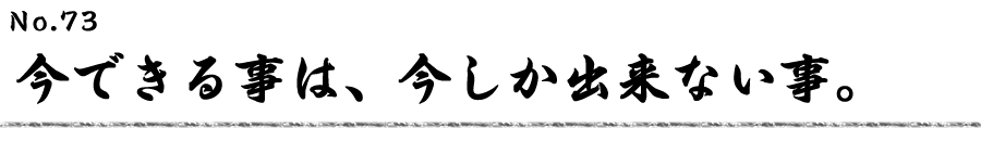 今できる事は、今しか出来ない事。