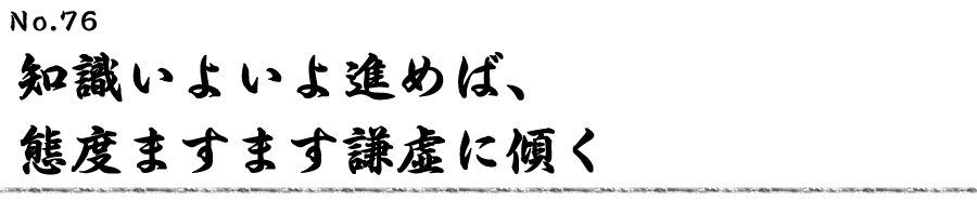 知識いよいよ進めば、態度ますます謙虚に傾く