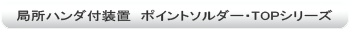 局所ハンダ付装置 ポイントソルダー・TOPシリーズ