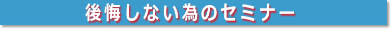 後悔しない為のセミナー